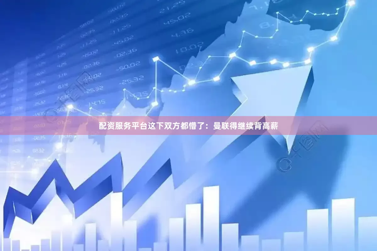 配资服务平台这下双方都懵了：曼联得继续背高薪