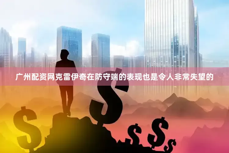 广州配资网克雷伊奇在防守端的表现也是令人非常失望的