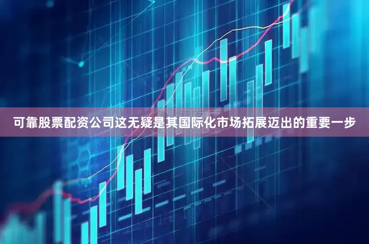 可靠股票配资公司这无疑是其国际化市场拓展迈出的重要一步