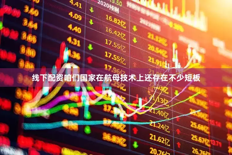 线下配资咱们国家在航母技术上还存在不少短板