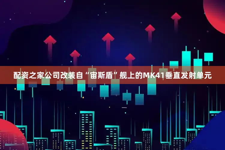 配资之家公司改装自“宙斯盾”舰上的MK41垂直发射单元