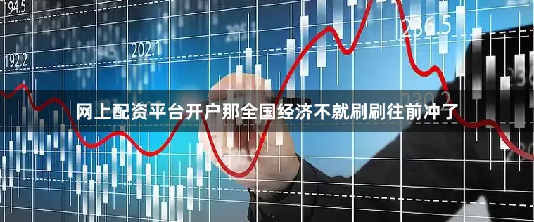 网上配资平台开户那全国经济不就刷刷往前冲了
