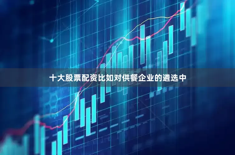 十大股票配资比如对供餐企业的遴选中