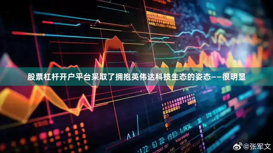 股票杠杆开户平台采取了拥抱英伟达科技生态的姿态——很明显