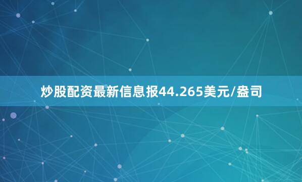 炒股配资最新信息报44.265美元/盎司