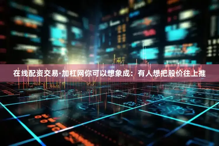 在线配资交易·加杠网你可以想象成：有人想把股价往上推