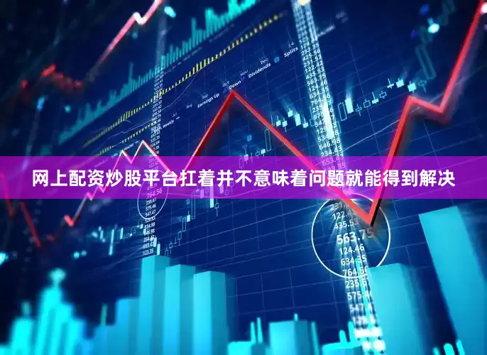网上配资炒股平台扛着并不意味着问题就能得到解决