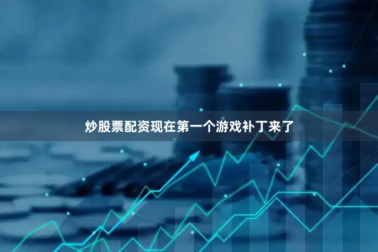 炒股票配资现在第一个游戏补丁来了