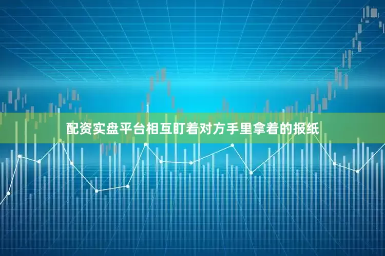 配资实盘平台相互盯着对方手里拿着的报纸