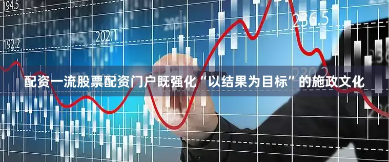 配资一流股票配资门户既强化“以结果为目标”的施政文化