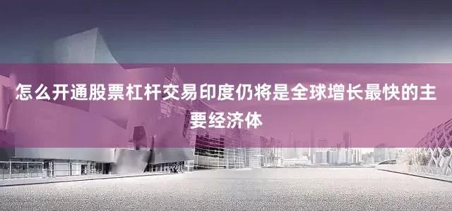 怎么开通股票杠杆交易印度仍将是全球增长最快的主要经济体