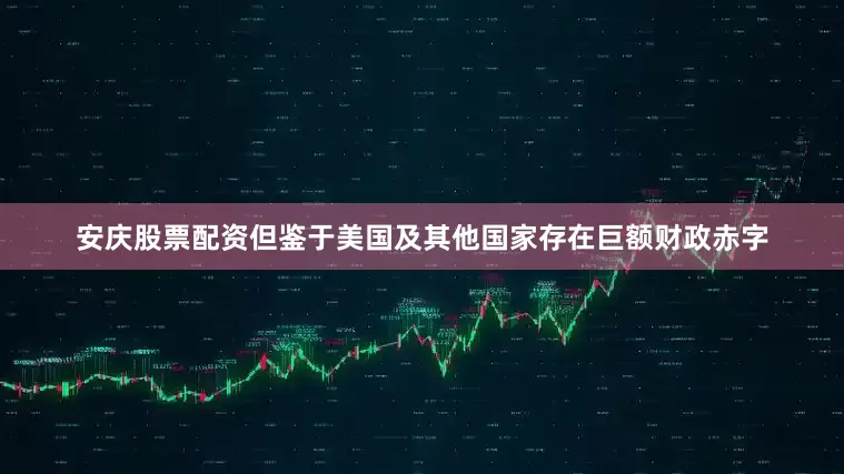 安庆股票配资但鉴于美国及其他国家存在巨额财政赤字