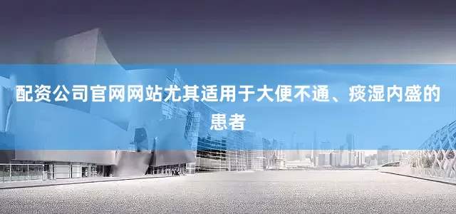 配资公司官网网站尤其适用于大便不通、痰湿内盛的患者